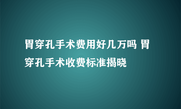 胃穿孔手术费用好几万吗 胃穿孔手术收费标准揭晓