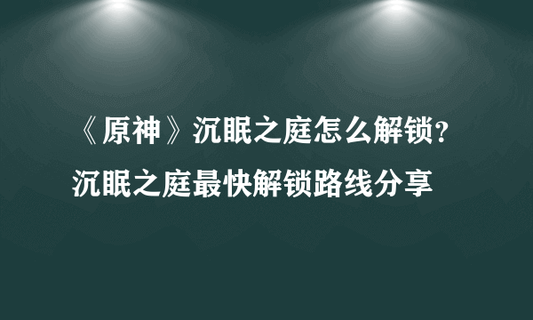 《原神》沉眠之庭怎么解锁？沉眠之庭最快解锁路线分享