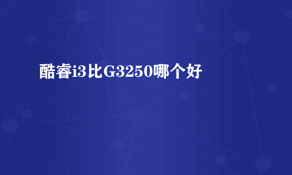 酷睿i3比G3250哪个好