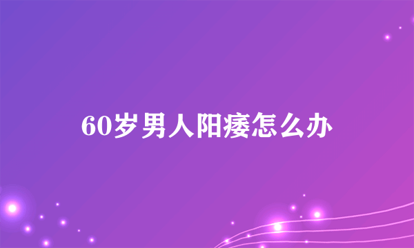 60岁男人阳痿怎么办