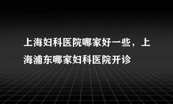 上海妇科医院哪家好一些，上海浦东哪家妇科医院开诊