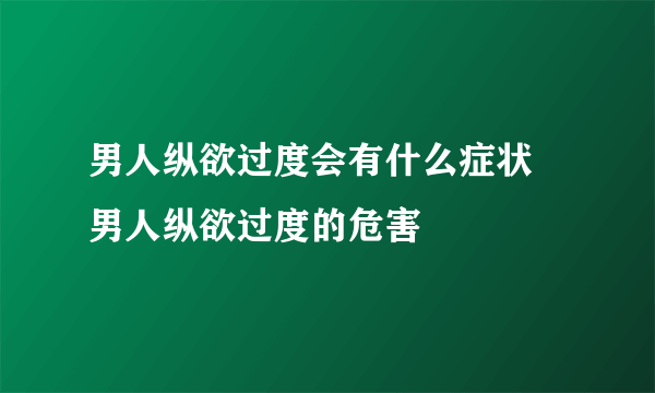 男人纵欲过度会有什么症状 男人纵欲过度的危害