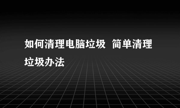 如何清理电脑垃圾  简单清理垃圾办法