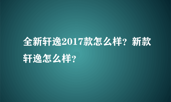 全新轩逸2017款怎么样？新款轩逸怎么样？