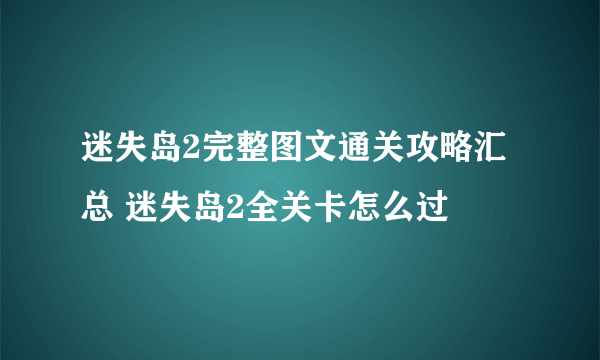 迷失岛2完整图文通关攻略汇总 迷失岛2全关卡怎么过