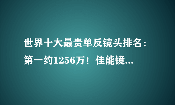 世界十大最贵单反镜头排名：第一约1256万！佳能镜头占多数