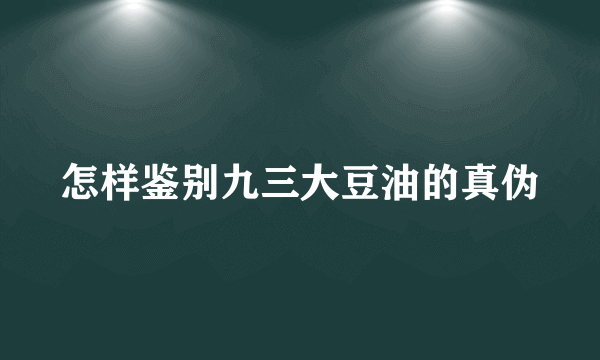 怎样鉴别九三大豆油的真伪