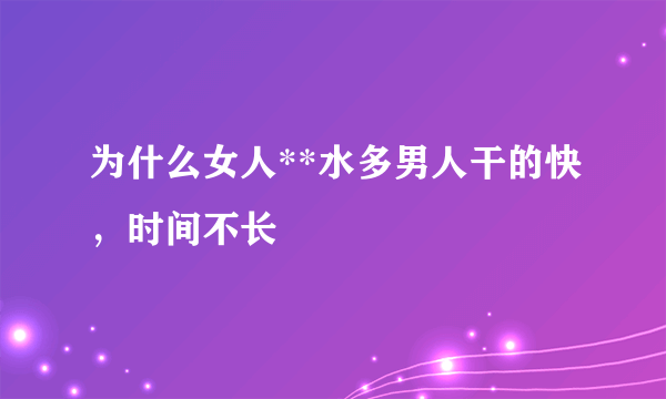 为什么女人**水多男人干的快，时间不长