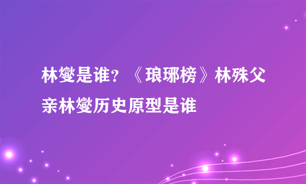 林燮是谁？《琅琊榜》林殊父亲林燮历史原型是谁