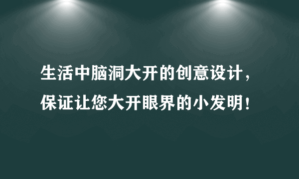 生活中脑洞大开的创意设计，保证让您大开眼界的小发明！