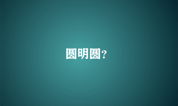 圆明圆？