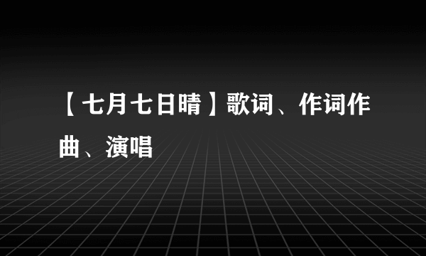 【七月七日晴】歌词、作词作曲、演唱