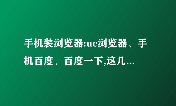 手机装浏览器:uc浏览器、手机百度、百度一下,这几个哪个更好用?还是全装在手机上?