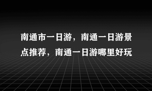 南通市一日游，南通一日游景点推荐，南通一日游哪里好玩