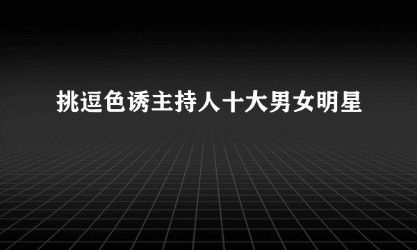 挑逗色诱主持人十大男女明星