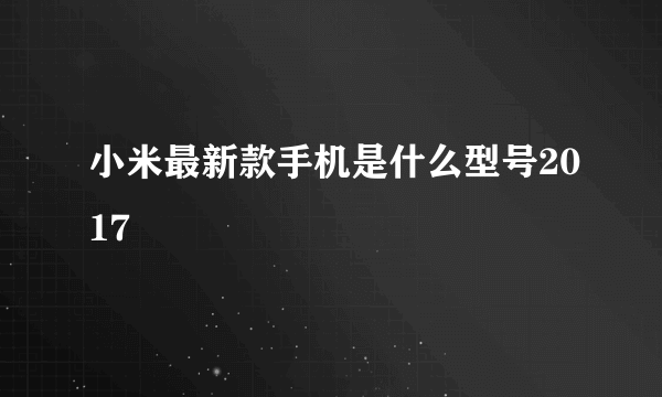 小米最新款手机是什么型号2017