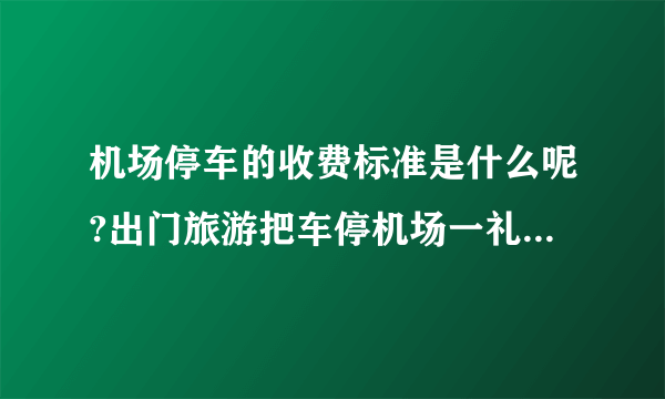 机场停车的收费标准是什么呢?出门旅游把车停机场一礼拜，收费很贵吗？