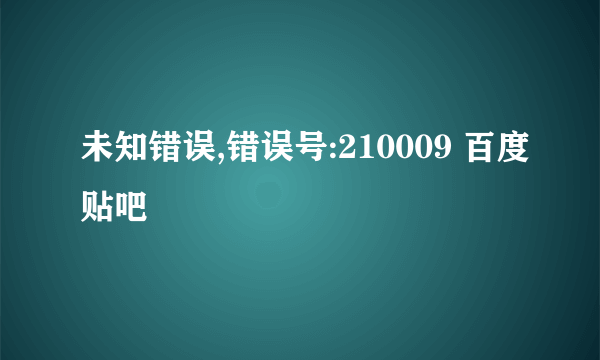 未知错误,错误号:210009 百度贴吧