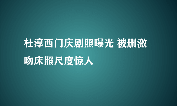 杜淳西门庆剧照曝光 被删激吻床照尺度惊人