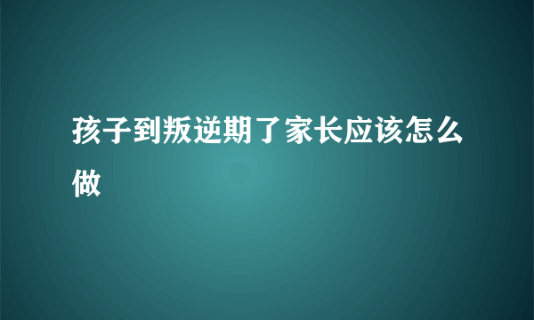 孩子到叛逆期了家长应该怎么做