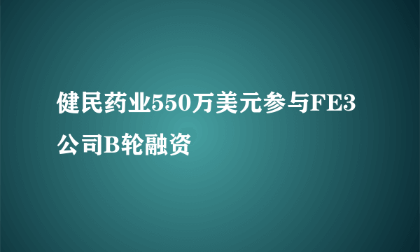 健民药业550万美元参与FE3公司B轮融资