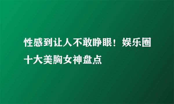 性感到让人不敢睁眼！娱乐圈十大美胸女神盘点