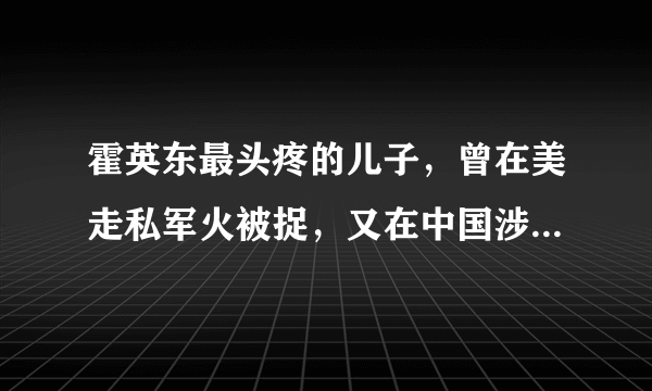 霍英东最头疼的儿子，曾在美走私军火被捉，又在中国涉及20亿骗局