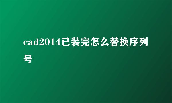 cad2014已装完怎么替换序列号