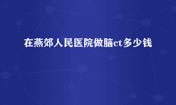 在燕郊人民医院做脑ct多少钱