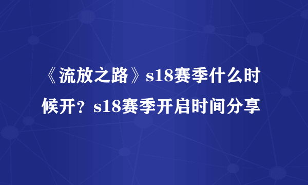 《流放之路》s18赛季什么时候开？s18赛季开启时间分享