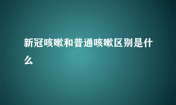 新冠咳嗽和普通咳嗽区别是什么