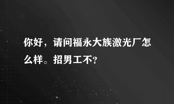 你好，请问福永大族激光厂怎么样。招男工不？