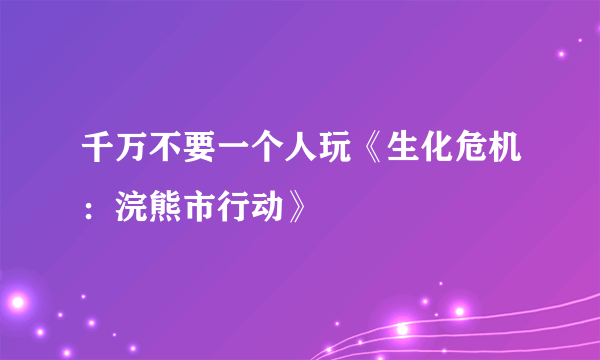 千万不要一个人玩《生化危机：浣熊市行动》