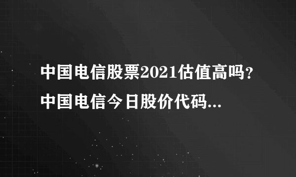 中国电信股票2021估值高吗？中国电信今日股价代码？中国电信股吧千股千评？