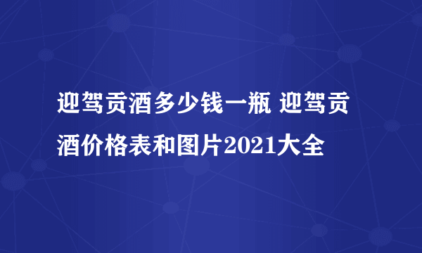 迎驾贡酒多少钱一瓶 迎驾贡酒价格表和图片2021大全