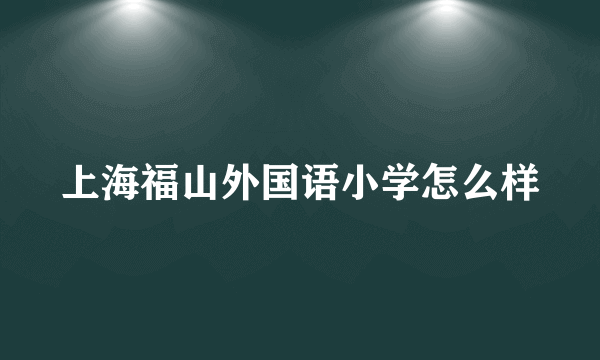 上海福山外国语小学怎么样