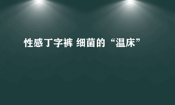 性感丁字裤 细菌的“温床”