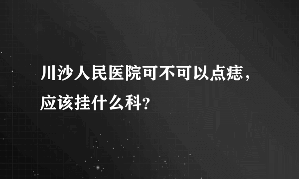 川沙人民医院可不可以点痣，应该挂什么科？