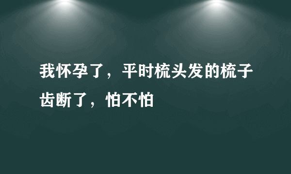 我怀孕了，平时梳头发的梳子齿断了，怕不怕