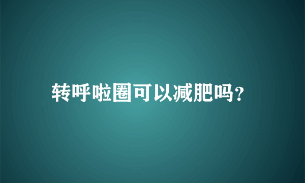 转呼啦圈可以减肥吗？