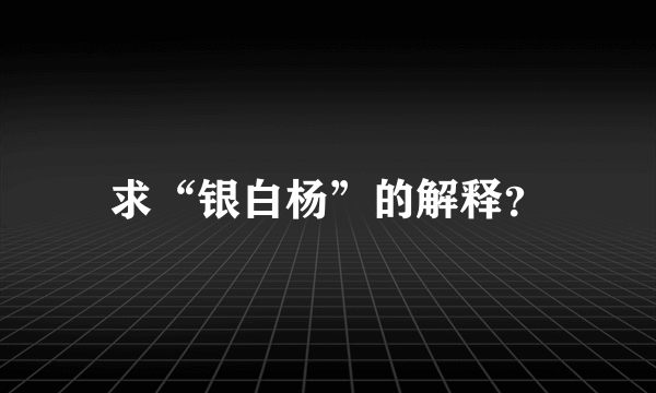 求“银白杨”的解释？