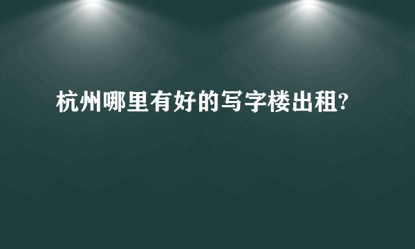 杭州哪里有好的写字楼出租?