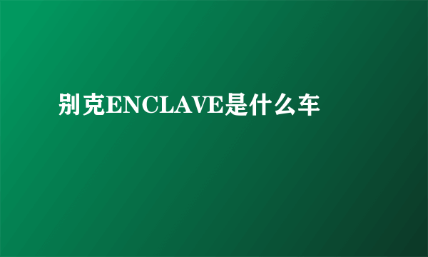 别克ENCLAVE是什么车