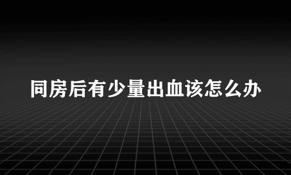 同房后有少量出血该怎么办