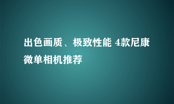 出色画质、极致性能 4款尼康微单相机推荐