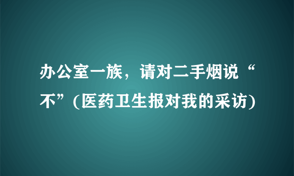 办公室一族，请对二手烟说“不”(医药卫生报对我的采访)