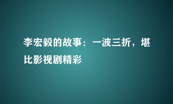 李宏毅的故事：一波三折，堪比影视剧精彩