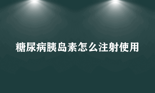 糖尿病胰岛素怎么注射使用