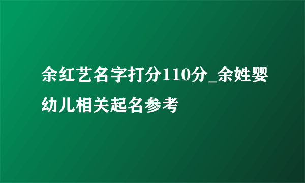 余红艺名字打分110分_余姓婴幼儿相关起名参考