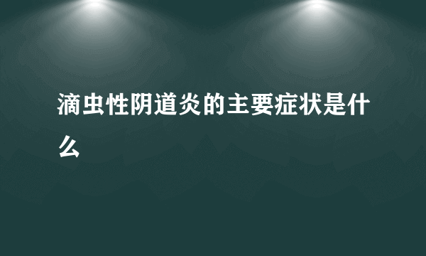 滴虫性阴道炎的主要症状是什么